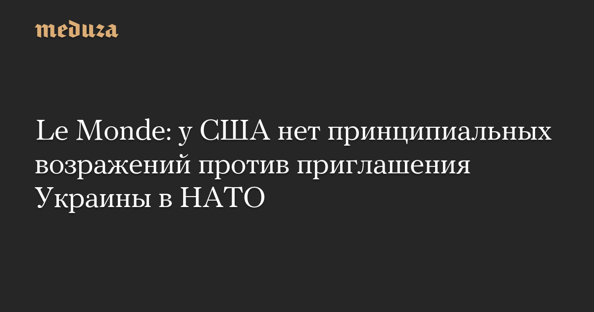 у США нет принципиальных возражений против приглашения Украины в НАТО — Meduza